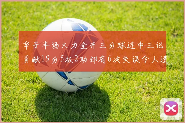 华子半场火力全开三分球连中三记贡献19分5板2助却有6次失误令人遗憾