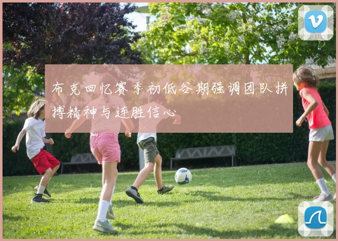 布克回忆赛季初低谷期强调团队拼搏精神与连胜信心