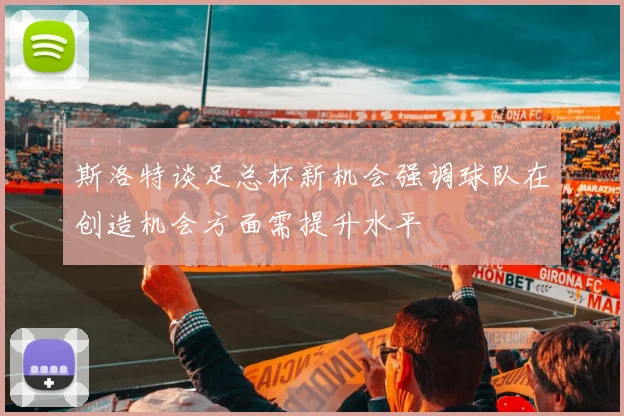 斯洛特谈足总杯新机会强调球队在创造机会方面需提升水平