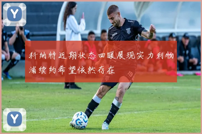 科纳特近期状态回暖展现实力利物浦续约希望依然存在