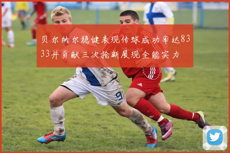 贝尔纳尔稳健表现传球成功率达8333并贡献三次抢断展现全能实力