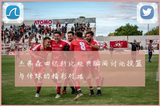 杰弗森回忆科比经典瞬间讨论投篮与传球的精彩对话