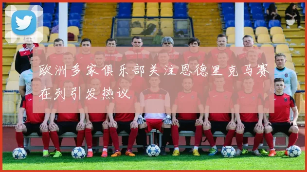 欧洲多家俱乐部关注恩德里克马赛在列引发热议