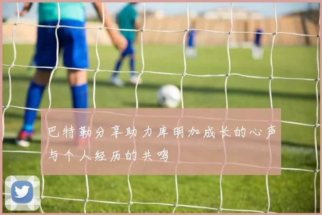 巴特勒分享助力库明加成长的心声与个人经历的共鸣
