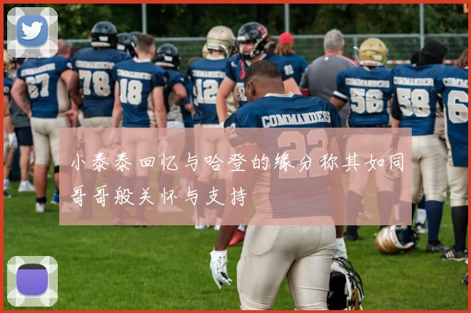 小泰泰回忆与哈登的缘分称其如同哥哥般关怀与支持