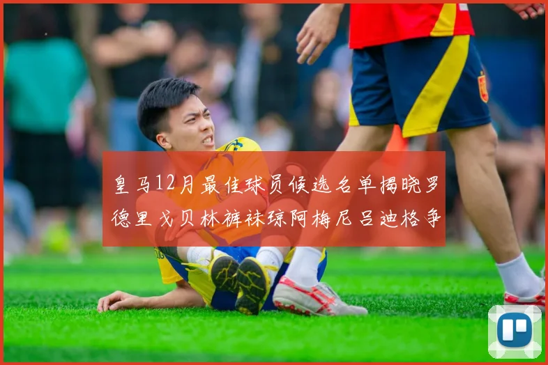 皇马12月最佳球员候选名单揭晓罗德里戈贝林裤袜琼阿梅尼吕迪格争夺荣誉