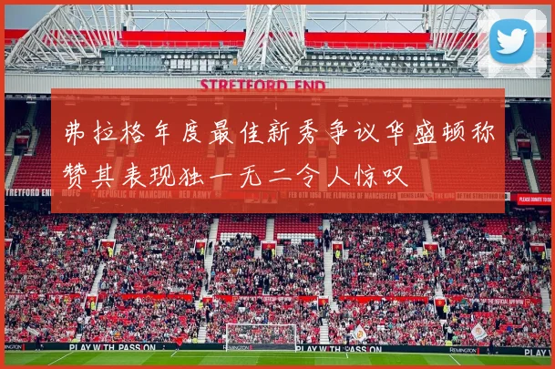 弗拉格年度最佳新秀争议华盛顿称赞其表现独一无二令人惊叹