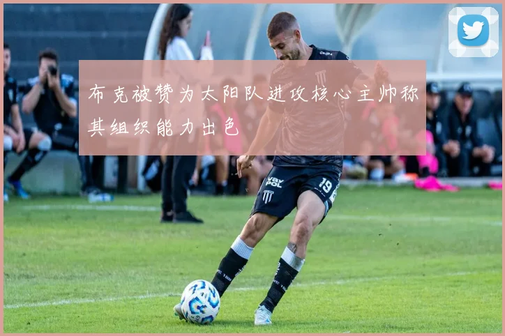 布克被赞为太阳队进攻核心主帅称其组织能力出色