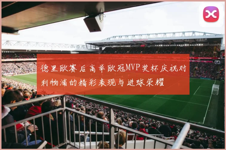 德里欧赛后高举欧冠MVP奖杯庆祝对利物浦的精彩表现与进球荣耀