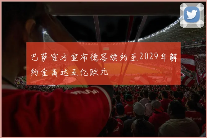 巴萨官方宣布德容续约至2029年解约金高达五亿欧元