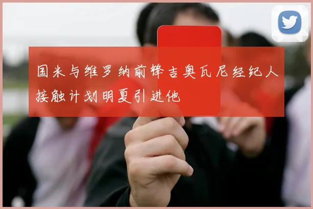 国米与维罗纳前锋吉奥瓦尼经纪人接触计划明夏引进他