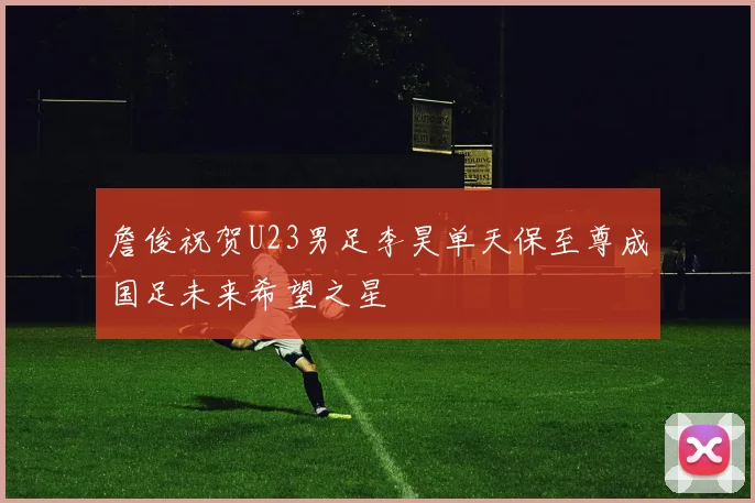 詹俊祝贺U23男足李昊单天保至尊成国足未来希望之星