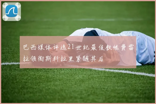 巴西媒体评选21世纪最佳教练费雷拉领衔斯科拉里紧随其后