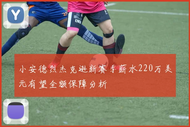 小安德烈杰克逊新赛季薪水220万美元有望全额保障分析
