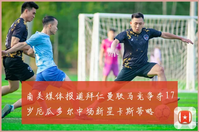 南美媒体报道拜仁曼联马竞争夺17岁厄瓜多尔中场新星卡斯蒂略