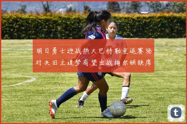 明日勇士迎战热火巴特勒重返赛场对决旧主追梦有望出战梅尔顿缺席