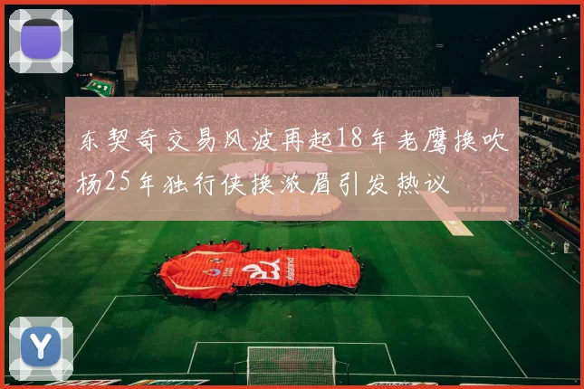 东契奇交易风波再起18年老鹰换吹杨25年独行侠换浓眉引发热议