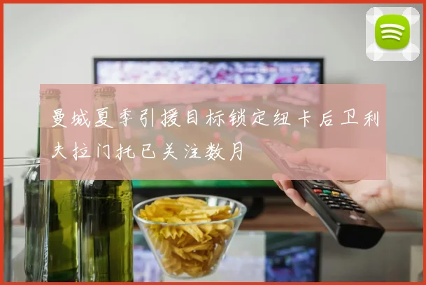曼城夏季引援目标锁定纽卡后卫利夫拉门托已关注数月