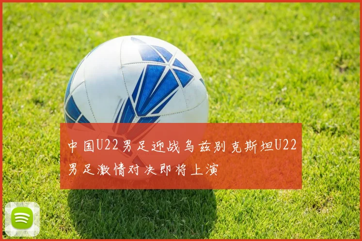 中国U22男足迎战乌兹别克斯坦U22男足激情对决即将上演