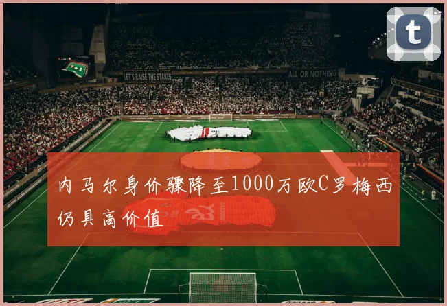内马尔身价骤降至1000万欧C罗梅西仍具高价值