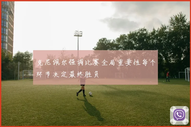克尼佩尔强调比赛全局重要性每个环节决定最终胜负