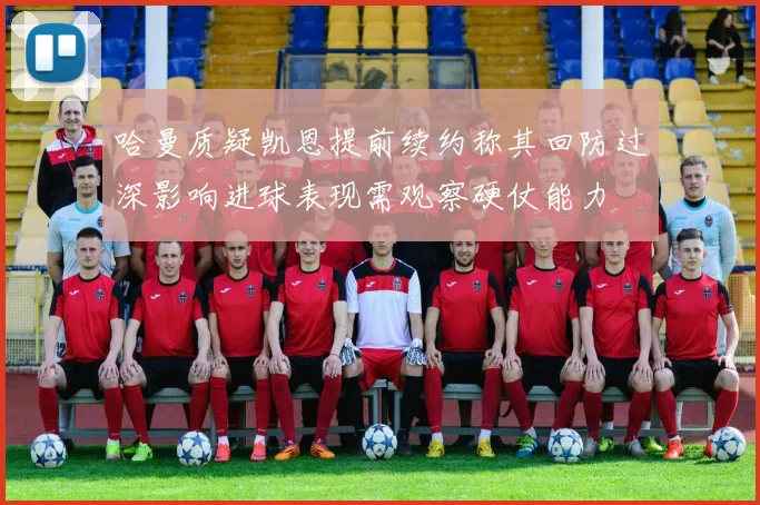 哈曼质疑凯恩提前续约称其回防过深影响进球表现需观察硬仗能力