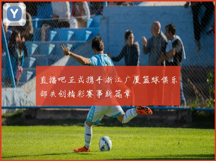 直播吧正式携手浙江广厦篮球俱乐部共创精彩赛事新篇章