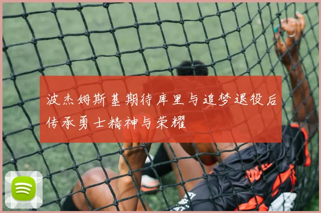 波杰姆斯基期待库里与追梦退役后传承勇士精神与荣耀