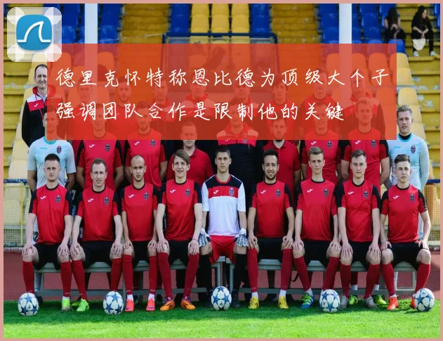 德里克怀特称恩比德为顶级大个子强调团队合作是限制他的关键