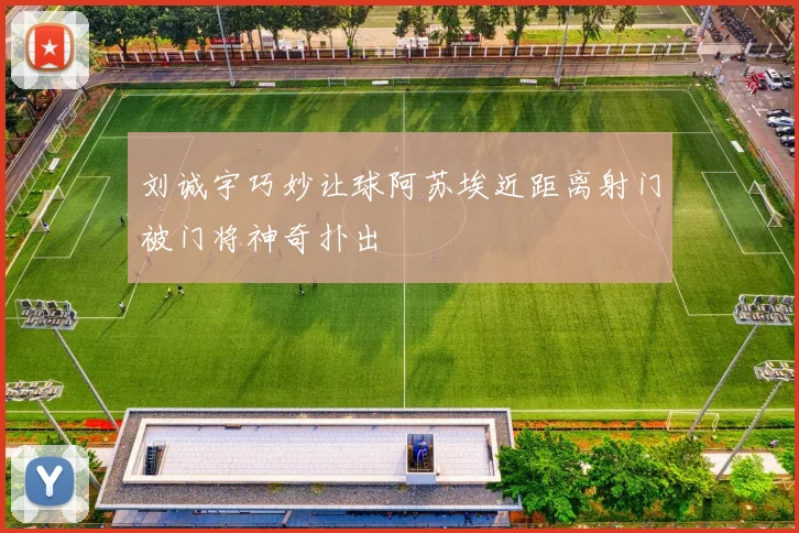 刘诚宇巧妙让球阿苏埃近距离射门被门将神奇扑出