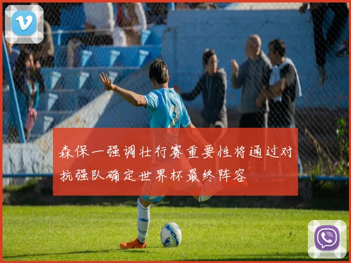 森保一强调壮行赛重要性将通过对抗强队确定世界杯最终阵容