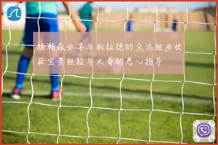杨瀚森分享与利拉德的交流经历收获宝贵经验与大哥的悉心指导