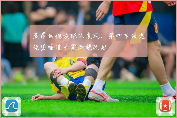 莱昂纳德谈球队表现：第四节领先优势被追平需加强改进