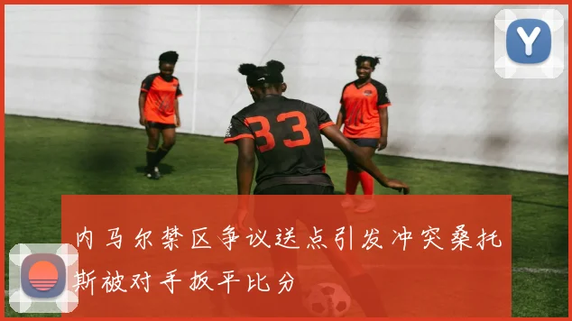 内马尔禁区争议送点引发冲突桑托斯被对手扳平比分