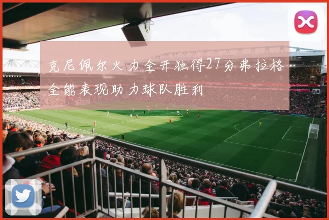 克尼佩尔火力全开独得27分弗拉格全能表现助力球队胜利