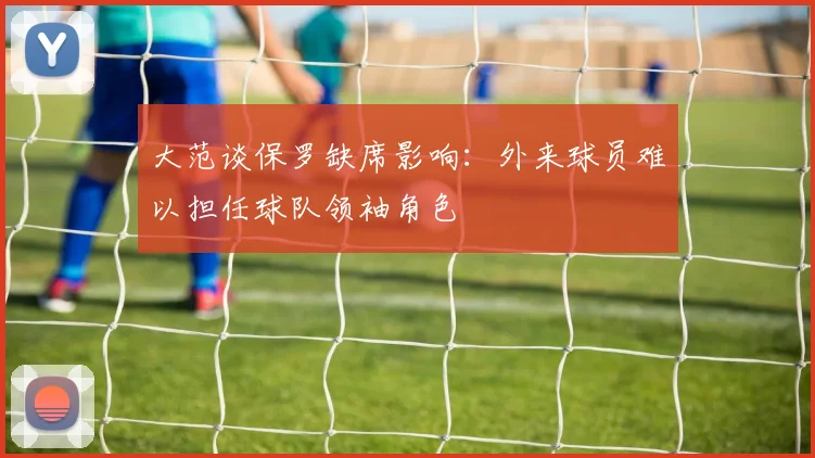 大范谈保罗缺席影响：外来球员难以担任球队领袖角色