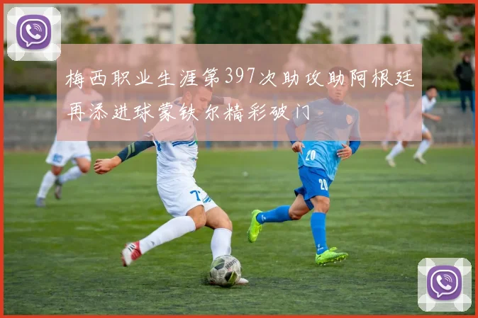 梅西职业生涯第397次助攻助阿根廷再添进球蒙铁尔精彩破门