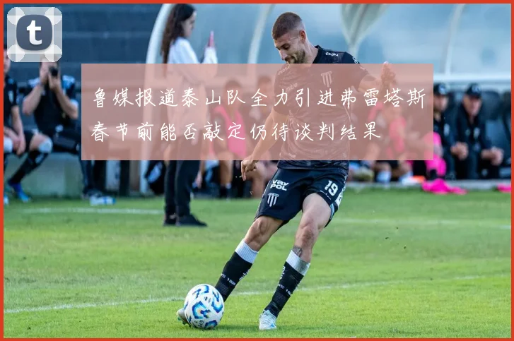 鲁媒报道泰山队全力引进弗雷塔斯春节前能否敲定仍待谈判结果