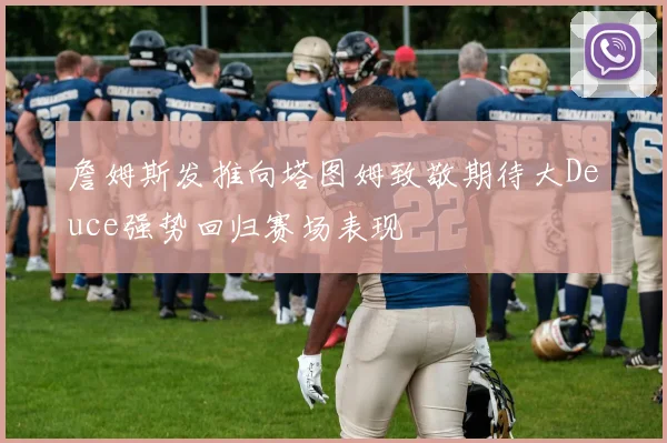 詹姆斯发推向塔图姆致敬期待大Deuce强势回归赛场表现