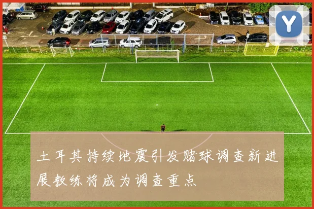 土耳其持续地震引发赌球调查新进展教练将成为调查重点