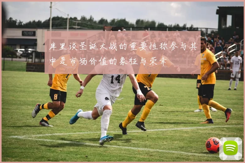库里谈圣诞大战的重要性称参与其中是市场价值的象征与荣幸