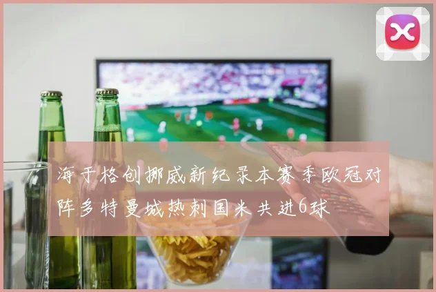 海于格创挪威新纪录本赛季欧冠对阵多特曼城热刺国米共进6球