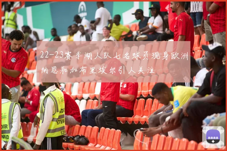 22-23赛季湖人队七名球员现身欧洲纳恩和加布里埃尔引人关注