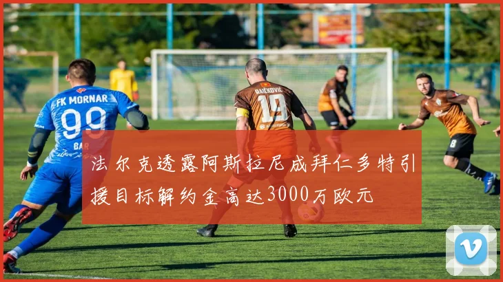 法尔克透露阿斯拉尼成拜仁多特引援目标解约金高达3000万欧元