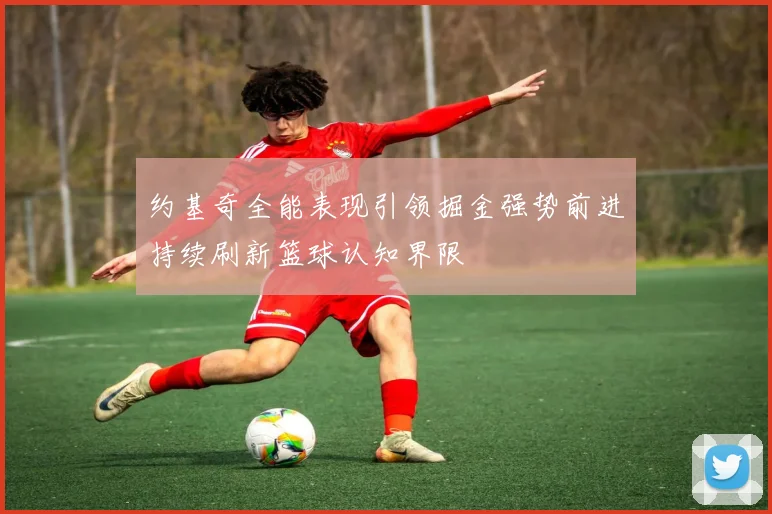 约基奇全能表现引领掘金强势前进持续刷新篮球认知界限