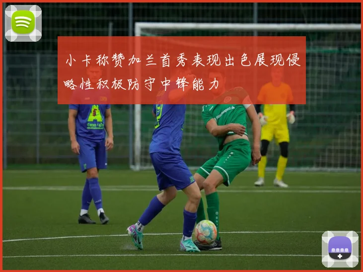 小卡称赞加兰首秀表现出色展现侵略性积极防守中锋能力