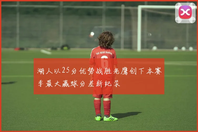 湖人以25分优势战胜老鹰创下本赛季最大赢球分差新纪录