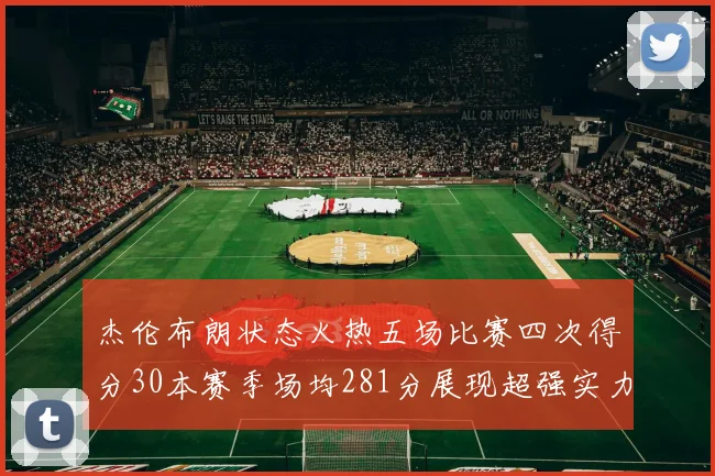 杰伦布朗状态火热五场比赛四次得分30本赛季场均281分展现超强实力
