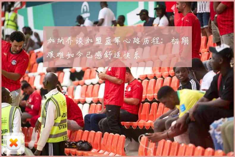 加纳乔谈加盟蓝军心路历程：初期艰难如今已感舒适快乐