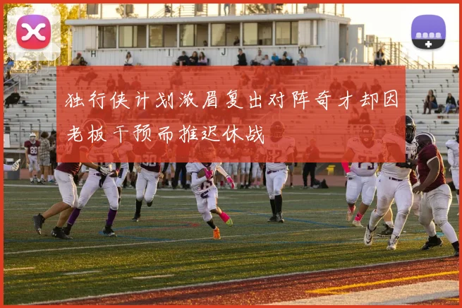 独行侠计划浓眉复出对阵奇才却因老板干预而推迟休战